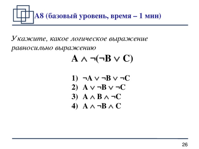 A8 (базовый уровень, время – 1 мин) Укажите, какое логическое выражение равносильно выражению  A  ¬(¬B  C)