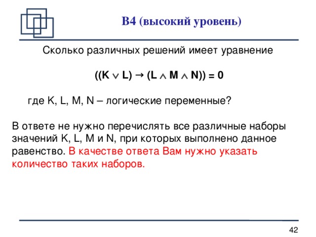 B4 (высокий уровень) Сколько различных решений имеет уравнение  ((K  L) → (L  M  N)) = 0  где K, L, M, N – логические переменные? В ответе не нужно перечислять все различные наборы значений K, L, M и N, при которых выполнено данное равенство.  В качестве ответа Вам нужно указать количество таких наборов.