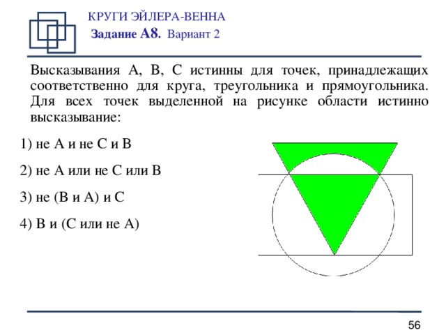 КРУГИ ЭЙЛЕРА-ВЕННА  Задание А8 . Вариант 2   Высказывания A, B, C истинны для точек, принадлежащих соответственно для круга, треугольника и прямоугольника. Для всех точек выделенной на рисунке области истинно высказывание: