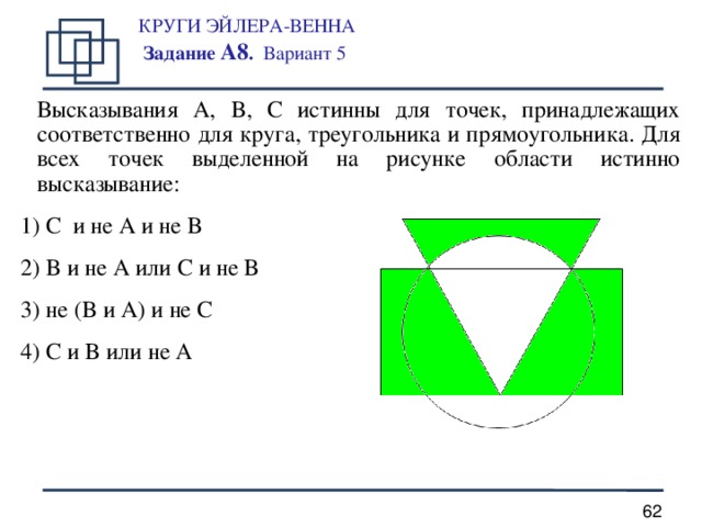 КРУГИ ЭЙЛЕРА-ВЕННА  Задание А8 . Вариант 5   Высказывания A, B, C истинны для точек, принадлежащих соответственно для круга, треугольника и прямоугольника. Для всех точек выделенной на рисунке области истинно высказывание: