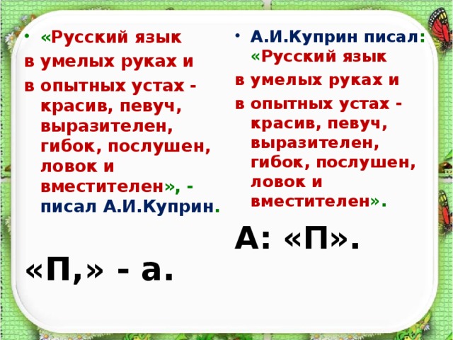 А.И.Куприн писал :  « Русский язык  в умелых руках и  в опытных устах -красив, певуч, выразителен, гибок, послушен, ловок и вместителен ». А: «П».   « Русский язык 