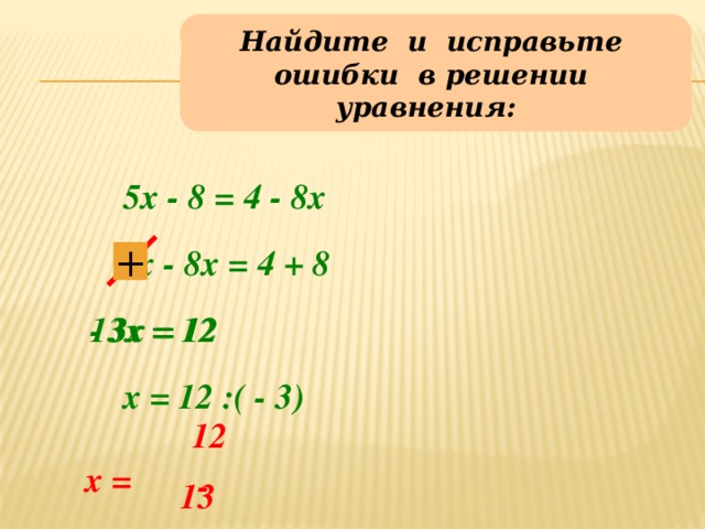 Найдите и исправьте ошибки в решении уравнения: 5х - 8 = 4 - 8х 5х - 8х = 4 + 8 +  - 3х = 12  13х = 12 х = 12 :( - 3) 12 х = - 13