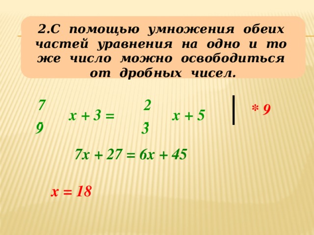 2.С помощью умножения обеих частей уравнения на одно и то же число можно освободиться от дробных чисел. 7 2 * 9 х + 3 = х + 5 - - 9 3 7х + 27 = 6х + 45 Примеры – обучающиеся решают устно с фронтальным объяснением. х = 18 9