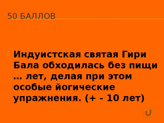 50 баллов Индуистская святая Гири Бала обходилась без пищи … лет, делая при этом особые йогические упражнения. (+ - 10 лет)  60 лет