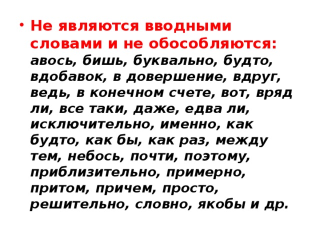 Не являются вводными словами и не обособляются:  авось, бишь, буквально, будто, вдобавок, в довершение, вдруг, ведь, в конечном счете, вот, вряд ли, все таки, даже, едва ли, исключительно, именно, как будто, как бы, как раз, между тем, небось, почти, поэтому, приблизительно, примерно, притом, причем, просто, решительно, словно, якобы и др.