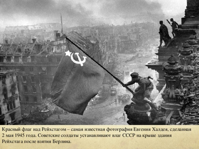 Красный флаг над Рейхстагом – самая известная фотография Евгения Халдея, сделанная 2 мая 1945 года. Советские солдаты устанавливают влаг СССР на крыше здания Рейхстага после взятия Берлина.