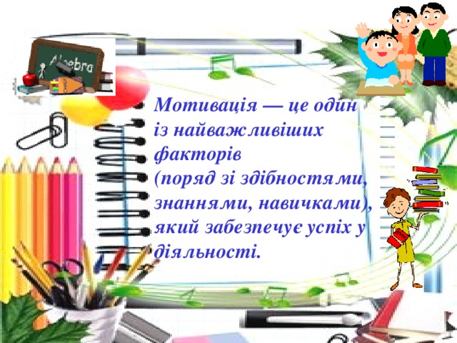 Мотивація — це один із найважливіших факторів (поряд зі здібностями, знаннями, навичками), який забезпечує успіх у діяльності.