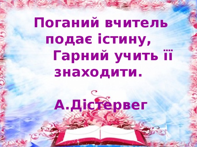   Поганий вчитель подає істину,        Гарний учить її знаходити.                                  А.Дістервег