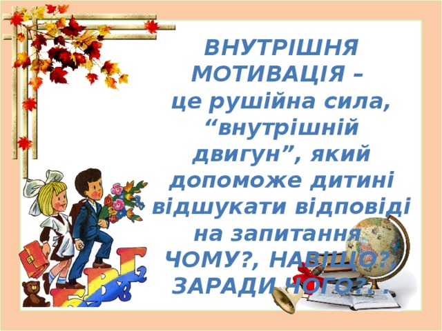 ВНУТРІШНЯ МОТИВАЦІЯ – це рушійна сила, “внутрішній двигун”, який допоможе дитині відшукати відповіді на запитання ЧОМУ?, НАВІЩО?, ЗАРАДИ ЧОГО?. .