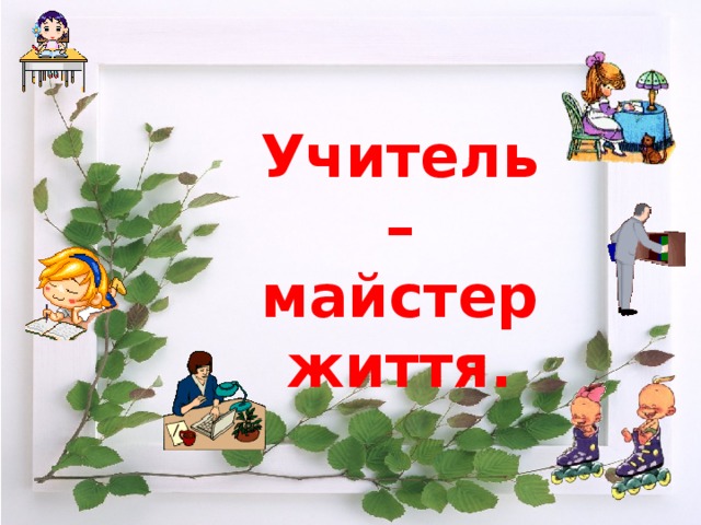 Учитель – майстер життя.