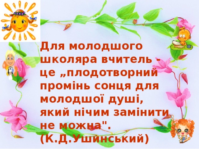 Для молодшого школяра вчитель - це „плодотворний промінь сонця для молодшої душі, який нічим замінити не можна