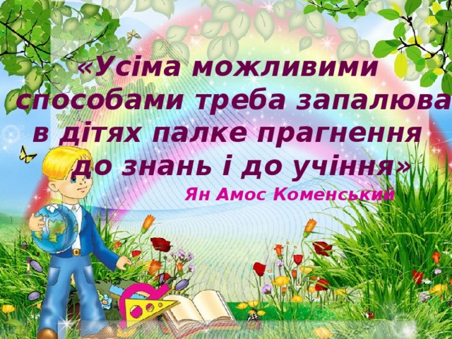 «Усіма можливими  способами треба запалювати в дітях палке прагнення  до знань і до учіння» Ян Амос  Коменський