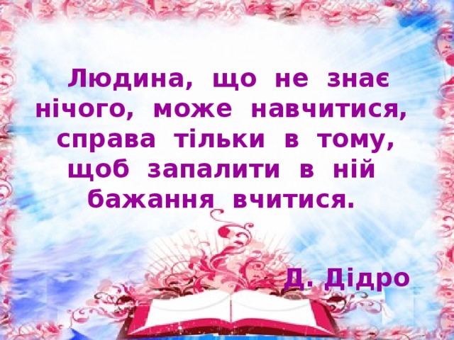 Людина, що не знає нічого, може навчитися,  справа тільки в тому, щоб запалити в ній бажання вчитися.  Д. Дідро