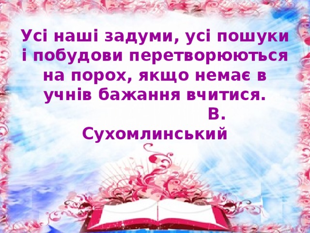 Усі наші задуми, усі пошуки і побудови перетворюються на порох, якщо немає в учнів бажання вчитися.  В. Сухомлинський