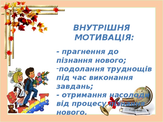 ВНУТРІШНЯ МОТИВАЦІЯ:  - прагнення до пізнання нового; подолання труднощів під час виконання завдань; - отримання насолоди від процесу пізнання нового.