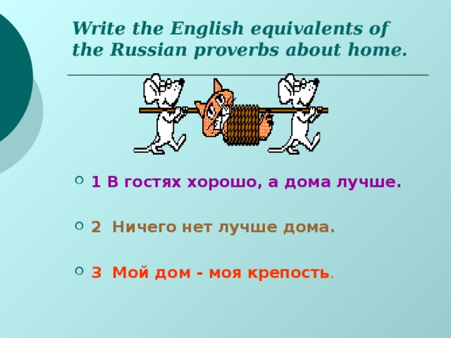 Write the English equivalents of the Russian proverbs about home.   1 B гостях хорошо, а дома лучше.  2 Ничего нет лучше дома.