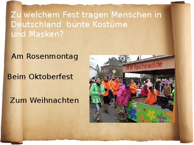 Zu welchem Fest tragen Menschen in Deutschland bunte Kostüme  und Masken?  Am Rosenmontag Beim Oktoberfest Zum Weihnachten