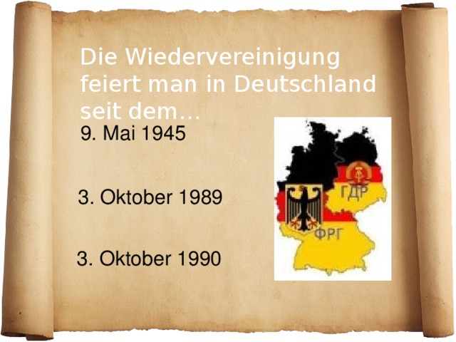 Die Wiedervereinigung feiert man in Deutschland seit dem…  9. Mai 1945 3. Oktober 1989 3. Oktober 1990