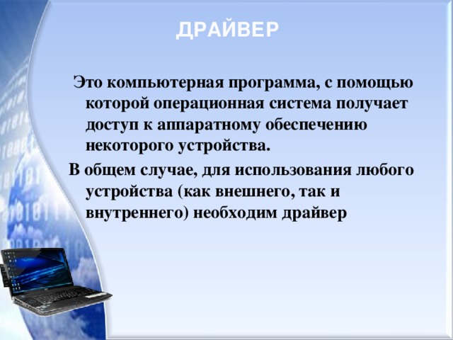 ДРАЙВЕР  Это компьютерная программа, с помощью которой операционная система получает доступ к аппаратному обеспечению некоторого устройства. В общем случае, для использования любого устройства (как внешнего, так и внутреннего) необходим драйвер