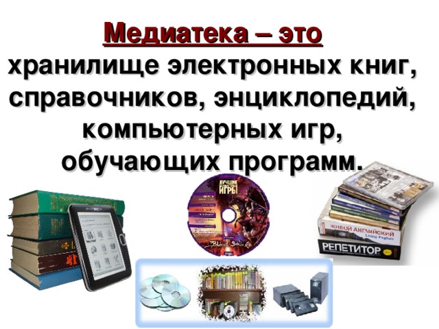 Медиатека – это  хранилище электронных книг, справочников, энциклопедий, компьютерных игр, обучающих программ.