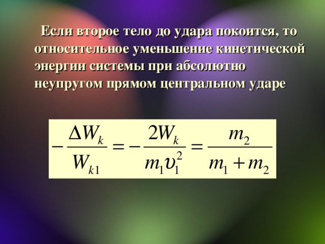 Если второе тело до удара покоится, то относительное уменьшение кинетической энергии системы при абсолютно неупругом прямом центральном ударе