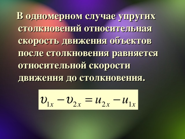 В одномерном случае упругих столкновений относительная скорость движения объектов после столкновения равняется относительной скорости движения до столкновения.