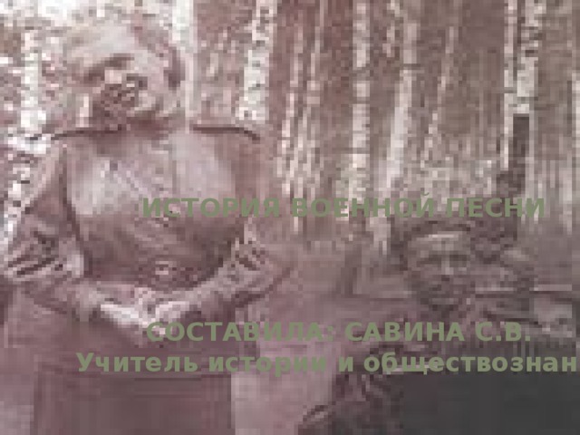 ИСТОРИЯ ВОЕННОЙ ПЕСНИ    СОСТАВИЛА: САВИНА С.В. Учитель истории и обществознания