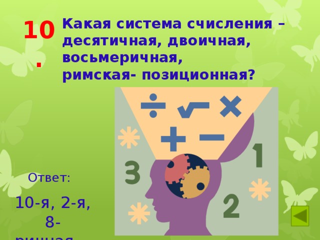 10. Какая система счисления – десятичная, двоичная, восьмеричная, римская- позиционная? Ответ: 10-я, 2-я, 8-ричная