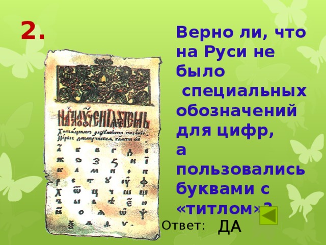 2. Верно ли, что на Руси не было  специальных обозначений для цифр, а пользовались буквами с «титлом»? ДА Ответ: