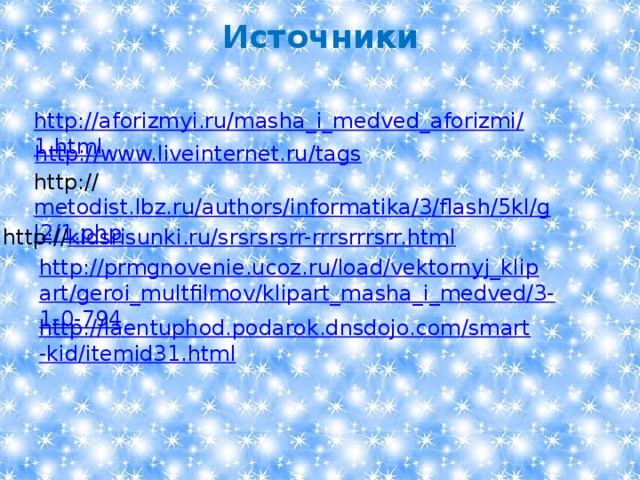 Источники http://aforizmyi.ru/masha_i_medved_aforizmi/1.html http://www.liveinternet.ru/tags http:// metodist.lbz.ru/authors/informatika/3/flash/5kl/gl2/1.php http:// kidsrisunki.ru/srsrsrsrr-rrrsrrrsrr.html http://prmgnovenie.ucoz.ru/load/vektornyj_klipart/geroi_multfilmov/klipart_masha_i_medved/3-1-0-794 http://laentuphod.podarok.dnsdojo.com/smart-kid/itemid31.html