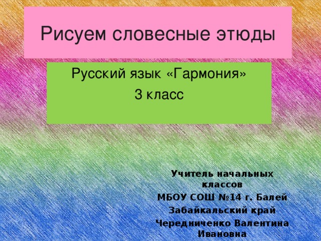 Рисуем словесные этюды Русский язык «Гармония» 3 класс Учитель начальных классов МБОУ СОШ №14 г. Балей Забайкальский край Чередниченко Валентина Ивановна