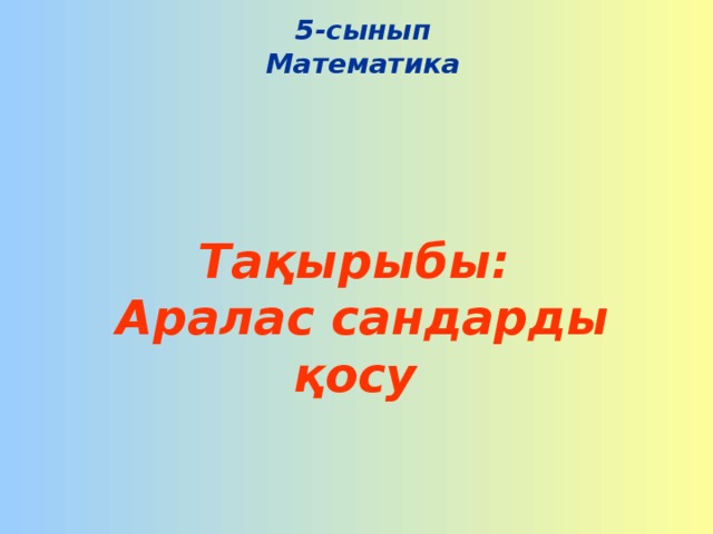 5 - сынып  Математика     Тақырыбы:  Аралас сандарды қосу