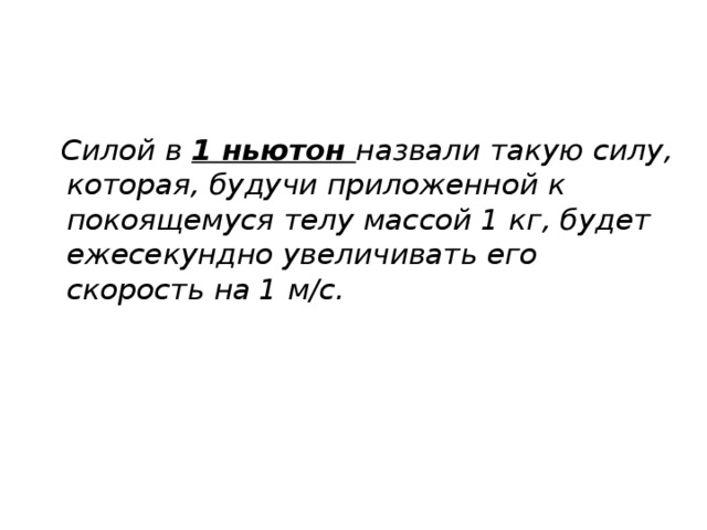 Силой в 1 ньютон назвали такую силу, которая, будучи приложенной к покоящемуся телу массой 1 кг, будет ежесекундно увеличивать его скорость на 1 м/с.