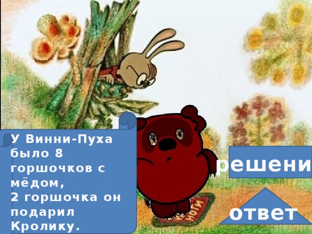 У Винни-Пуха было 8 горшочков с мёдом, 2 горшочка он подарил Кролику. Сколько горшочков с мёдом осталось у Винни-Пуха? вопрос решение условие ответ 5