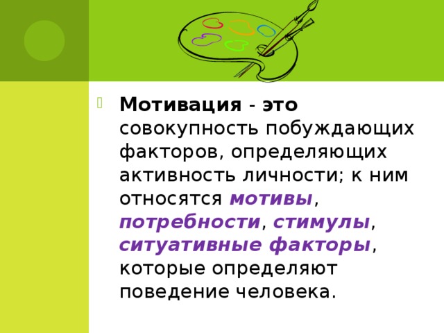 Мотивация - это совокупность побуждающих факторов, определяющих активность личности; к ним относятся мотивы , потребности , стимулы , ситуативные факторы , которые определяют поведение человека.