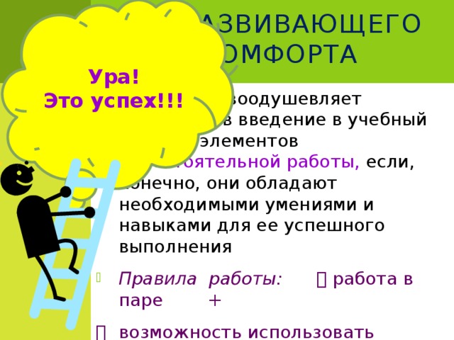 Ура! Это успех!!! Метод развивающего дискомфорта Неизменно воодушевляет школьников введение в учебный процесс элементов самостоятельной работы, если, конечно, они обладают необходимыми умениями и навыками для ее успешного выполнения Правила работы:  работа в паре +   возможность использовать справочный материал +   обязательна оценка по итогам выполнения