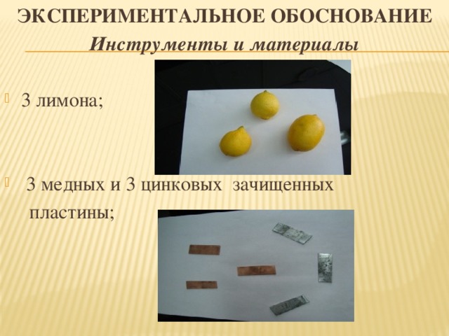 ЭКСПЕРИМЕНТАЛЬНОЕ ОБОСНОВАНИЕ Инструменты и материалы   3 лимона;     3 медных и 3 цинковых зачищенных  пластины;