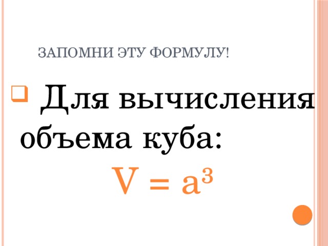 Запомни эту формулу!  Для вычисления объема куба: V = a ³