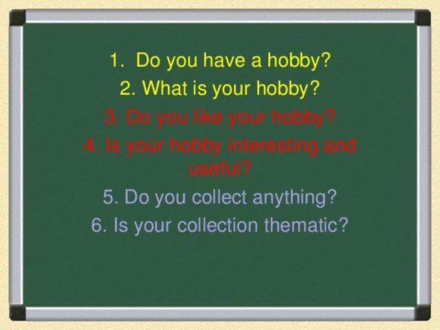 1. Do you have a hobby? 2. What is your hobby? 3. Do you like your hobby? 4. Is your hobby interesting and useful? 5. Do you collect anything? 6. Is your collection thematic?