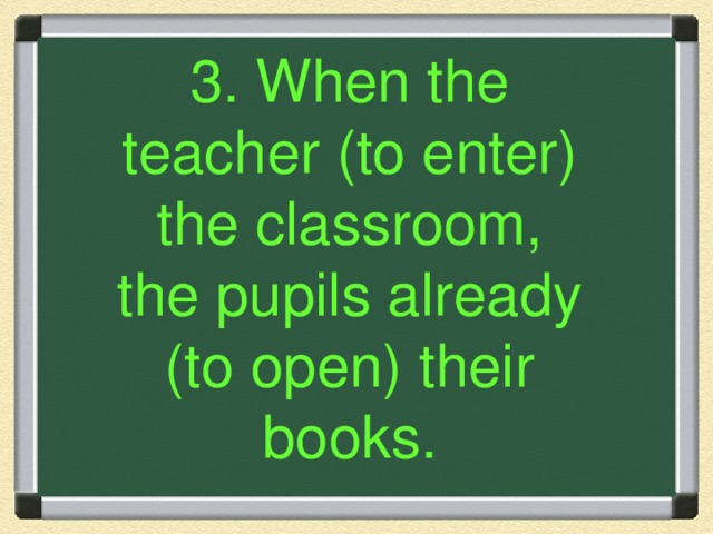 3. When the teacher (to enter) the classroom, the pupils already (to open) their books.