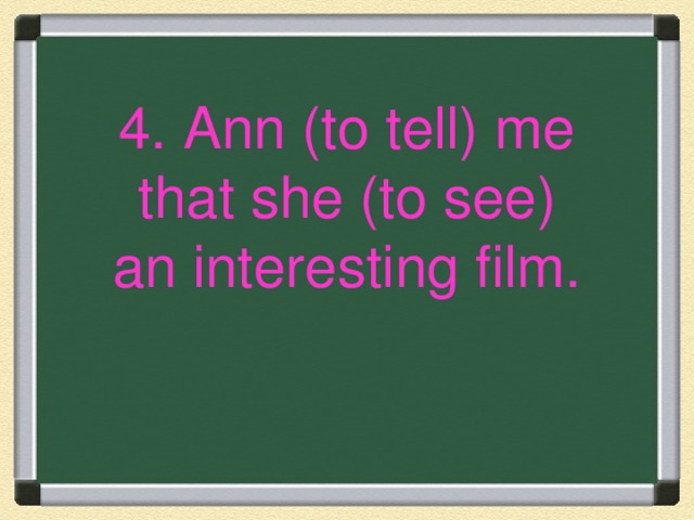 4. Ann (to tell) me that she (to see) an interesting film.