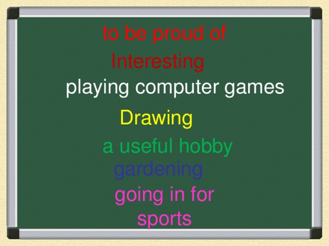 to be proud of  Interesting  playing computer games  Drawing  a useful hobby  gardening go ing in for sports