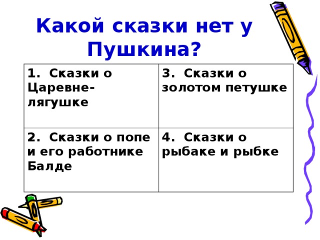 Какой сказки нет у Пушкина? 1. Сказки о Царевне-лягушке 3. Сказки о золотом петушке 2. Сказки о попе и его работнике Балде 4. Сказки о рыбаке и рыбке