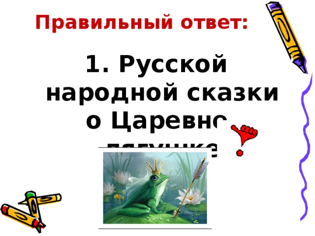 Правильный ответ: 1. Русской народной сказки о Царевне-лягушке