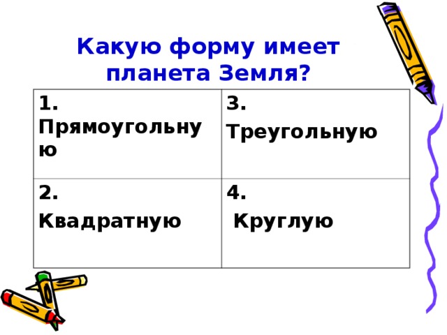 Какую форму имеет планета Земля? 1. Прямоугольную 3. Треугольную 2. Квадратную 4.  Круглую