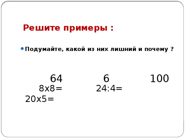 Решите примеры :  Подумайте, какой из них лишний и почему ?   8х8= 24:4= 20х5= 64  6 100