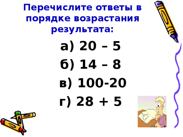 Перечислите ответы в порядке возрастания результата: а) 20 – 5 б) 14 – 8  в) 100-20 г) 28 + 5