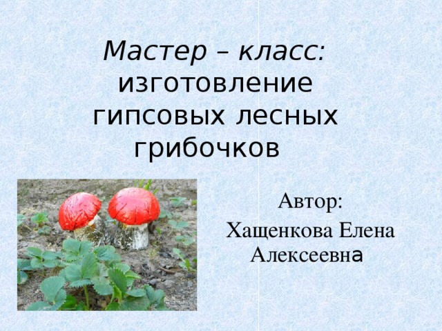 Мастер – класс:  изготовление  гипсовых  лесных грибочков Автор: Хащенкова Елена Алексеевн а