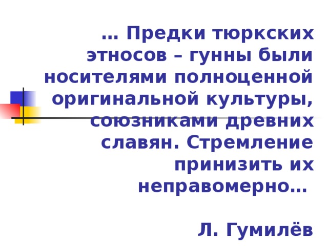 … Предки тюркских этносов – гунны были носителями полноценной оригинальной культуры, союзниками древних славян. Стремление принизить их неправомерно…    Л. Гумилёв