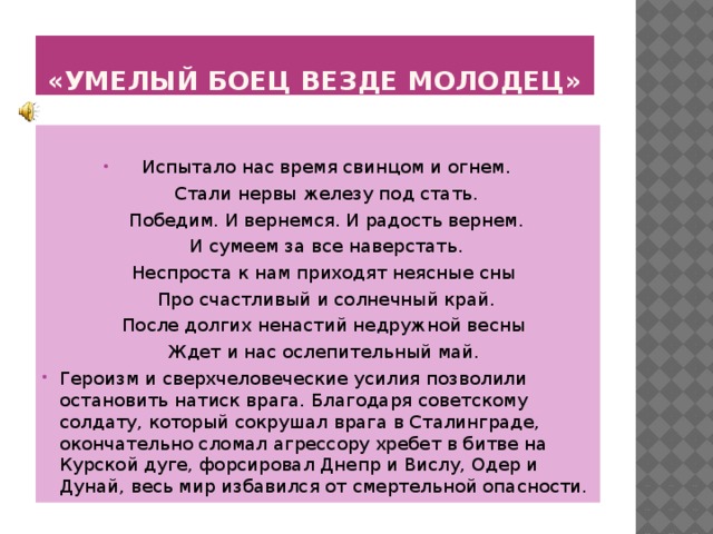 «Умелый боец везде молодец» Испытало нас время свинцом и огнем.  Стали нервы железу под стать.  Победим. И вернемся. И радость вернем.  И сумеем за все наверстать.  Неспроста к нам приходят неясные сны  Про счастливый и солнечный край.  После долгих ненастий недружной весны  Ждет и нас ослепительный май.